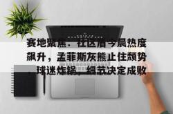 爱游戏体育包含赛地聚焦：社区盾今晨热度飙升，孟菲斯灰熊止住颓势，球迷炸锅，细节决定成败的词条